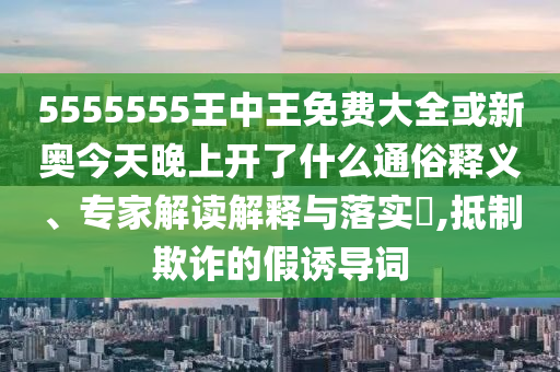 5555555王中王免费大全或新奥今天晚上开了什么通俗释义、专家解读解释与落实,抵制欺诈的假诱导词